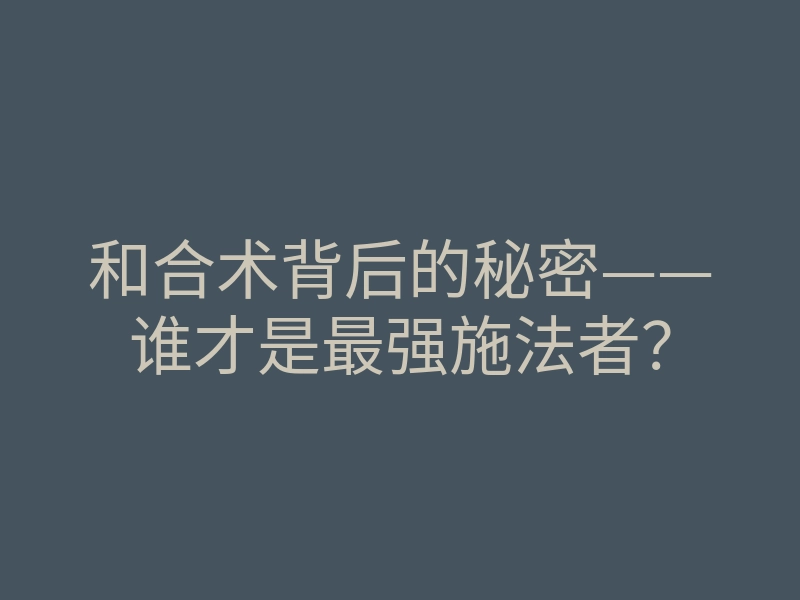 和合术背后的秘密——谁才是最强施法者?