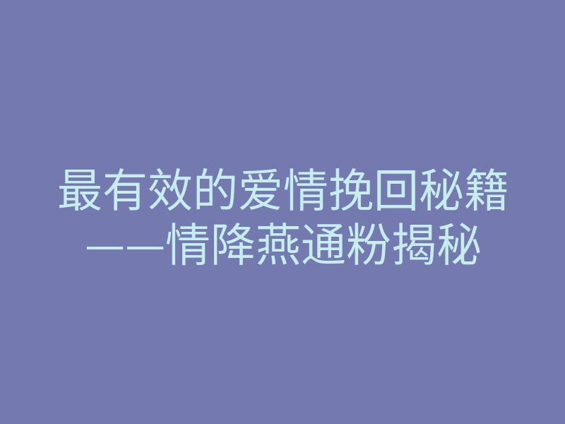 最有效的爱情挽回秘籍——情降燕通粉揭秘