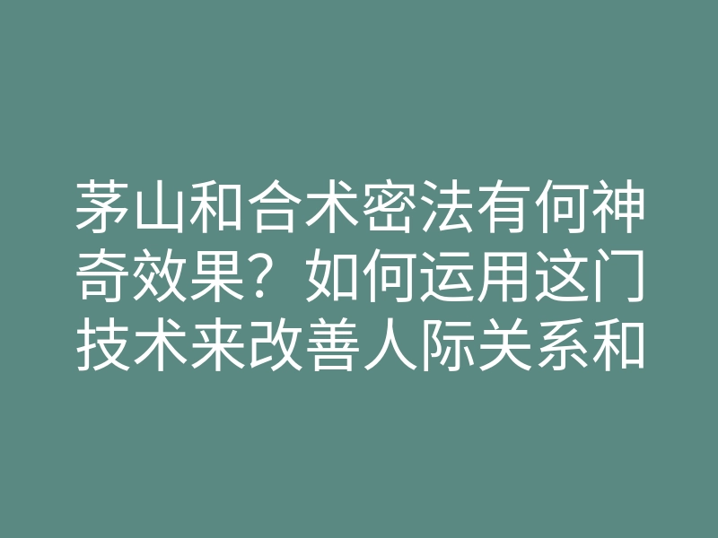 茅山和合术密法有何神奇效果?如何运用这门技术来改善人际关系和感情生活