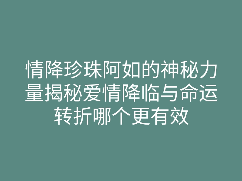 情降珍珠阿如的神秘力量揭秘爱情降临与命运转折哪个更有效