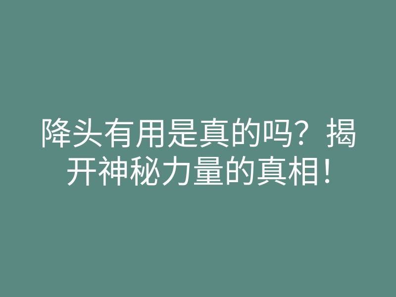 降头有用是真的吗？揭开神秘力量的真相！