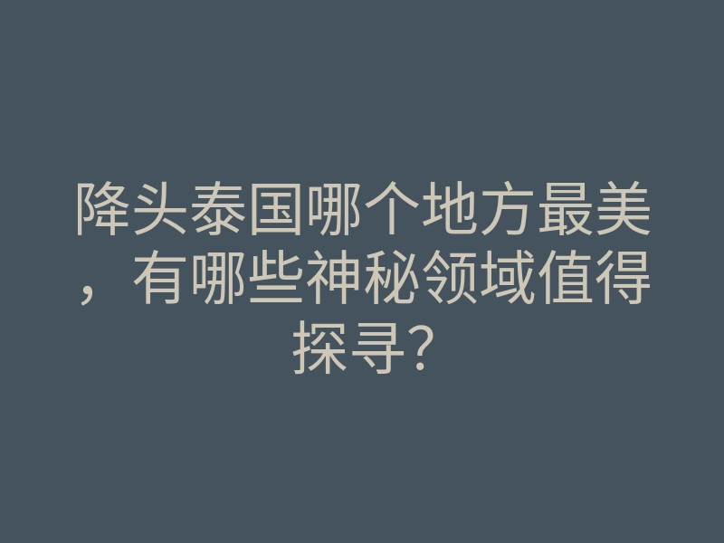 降头泰国哪个地方最美,有哪些神秘领域值得探寻?