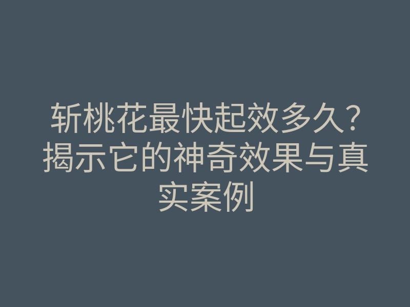 斩桃花最快起效多久?揭示它的神奇效果与真实案例