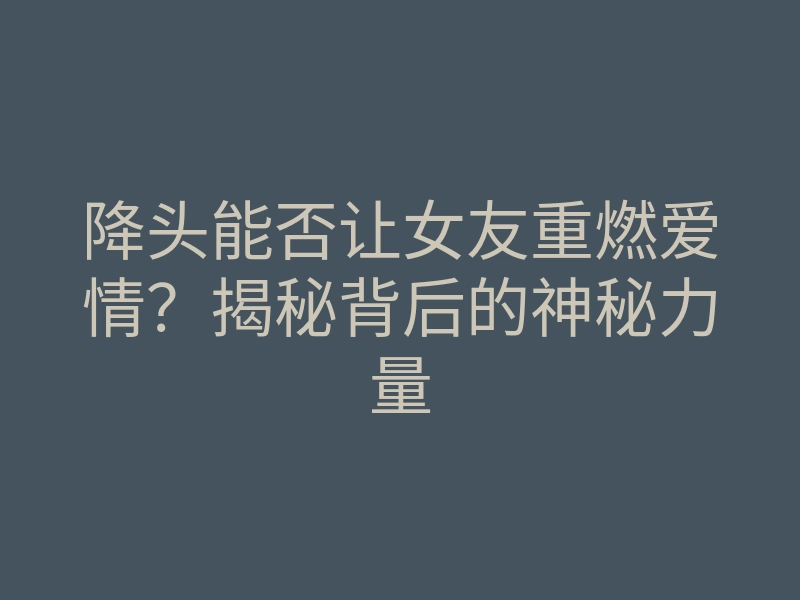 降头能否让女友重燃爱情?揭秘背后的神秘力量