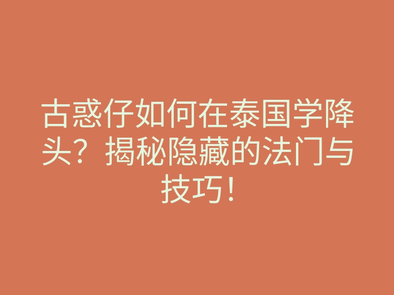 古惑仔如何在泰国学降头?揭秘隐藏的法门与技巧!