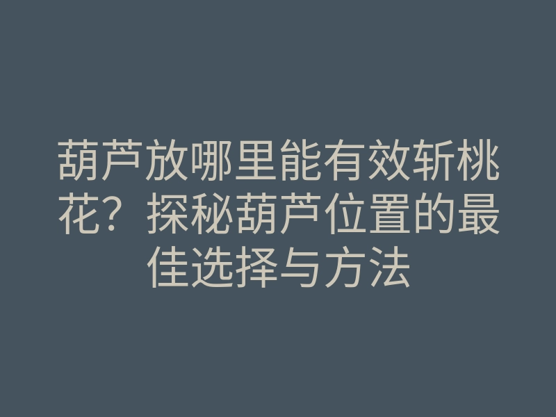 葫芦放哪里能有效斩桃花?探秘葫芦位置的最佳选择与方法
