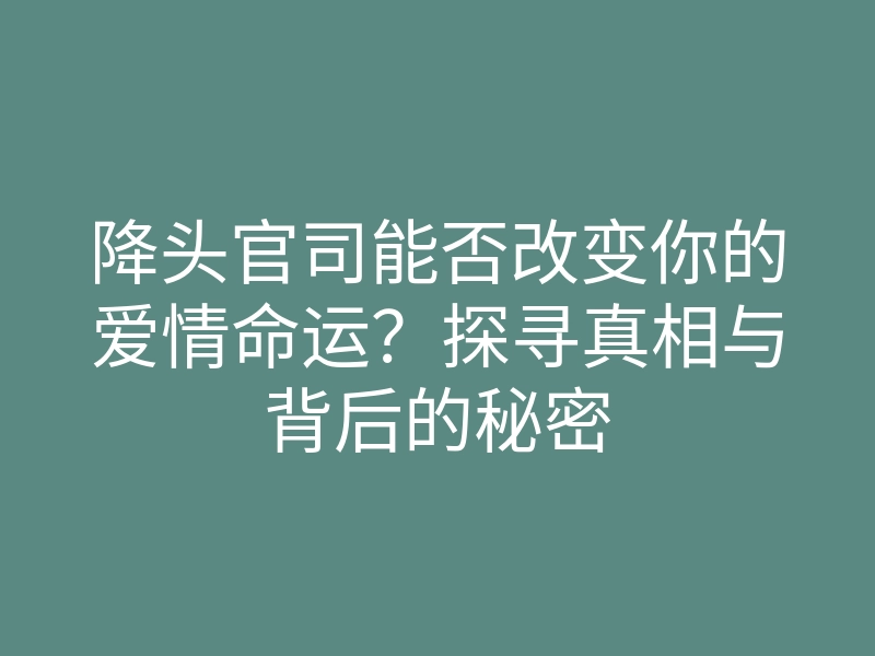 降头官司能否改变你的爱情命运?探寻真相与背后的秘密