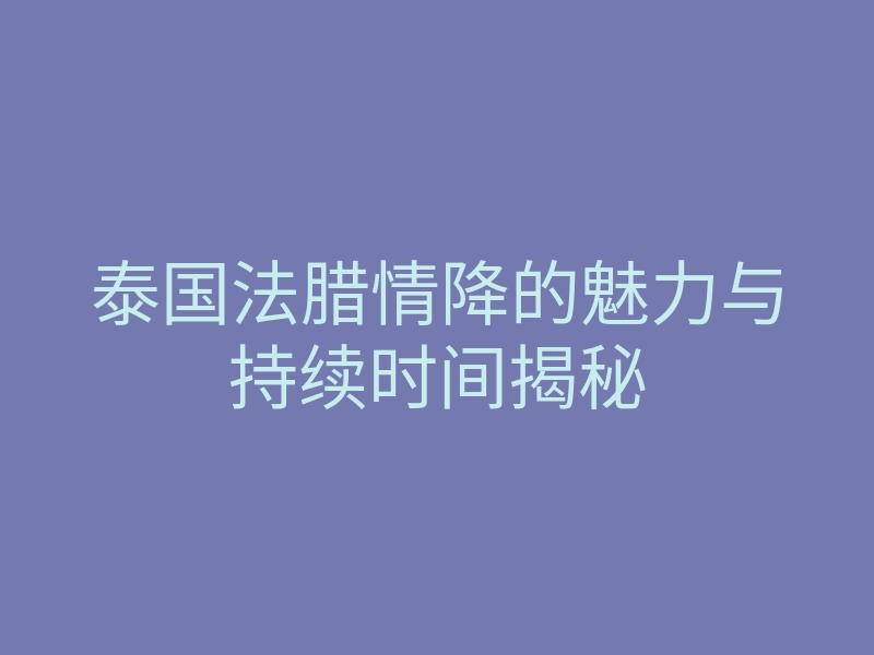 泰国法腊情降的魅力与持续时间揭秘