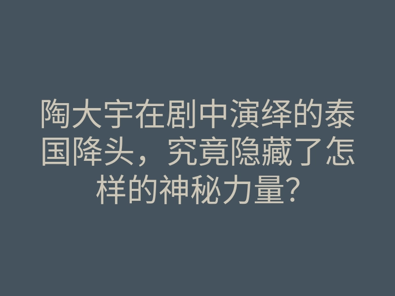 陶大宇在剧中演绎的泰国降头,究竟隐藏了怎样的神秘力量?