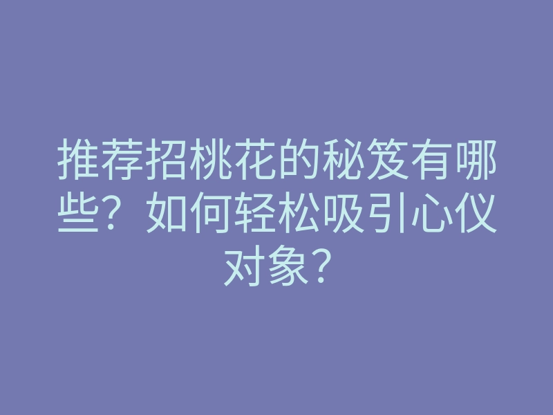 推荐招桃花的秘笈有哪些?如何轻松吸引心仪对象?