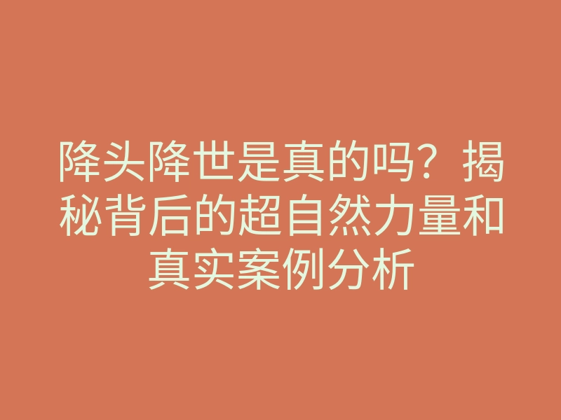 降头降世是真的吗?揭秘背后的超自然力量和真实案例分析