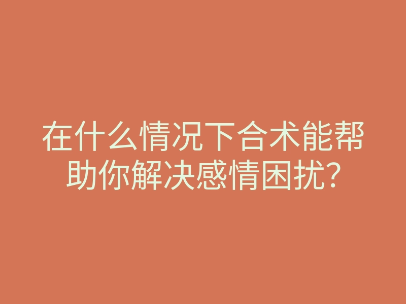 在什么情况下合术能帮助你解决感情困扰?