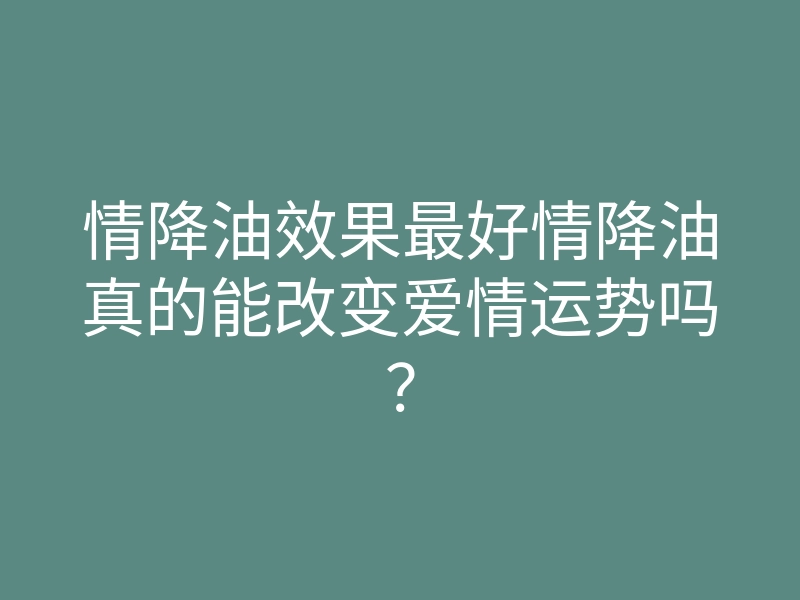 情降油效果最好情降油真的能改变爱情运势吗?