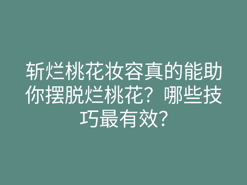 斩烂桃花妆容真的能助你摆脱烂桃花？哪些技巧最有效？