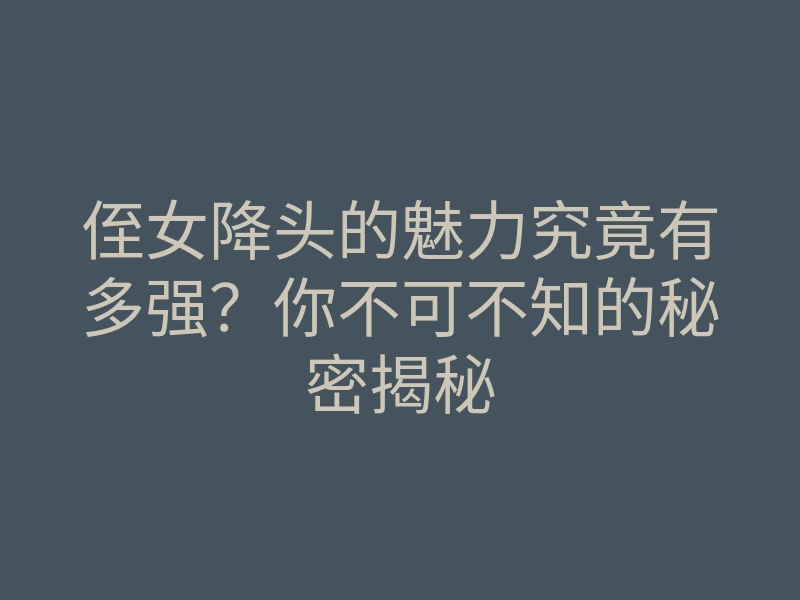侄女降头的魅力究竟有多强?你不可不知的秘密揭秘