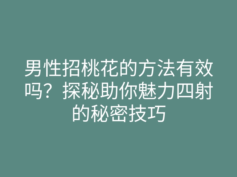 男性招桃花的方法有效吗?探秘助你魅力四射的秘密技巧