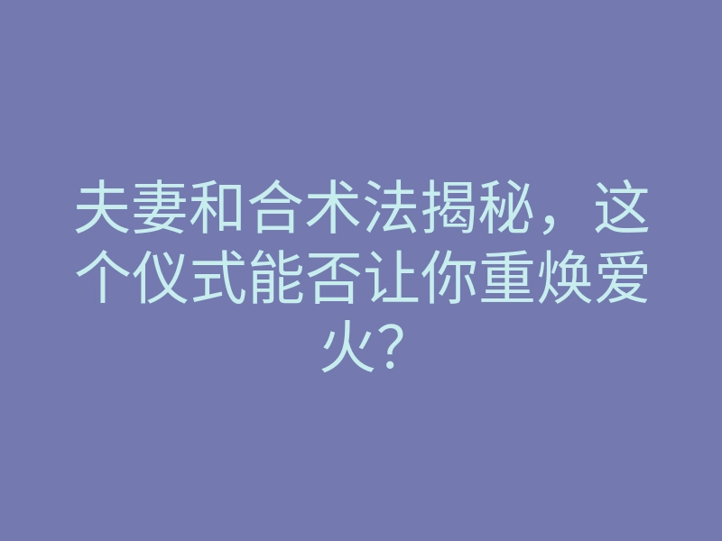 夫妻和合术法揭秘,这个仪式能否让你重焕爱火?