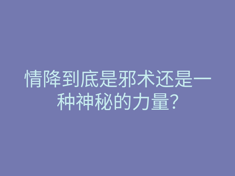 情降到底是邪术还是一种神秘的力量?