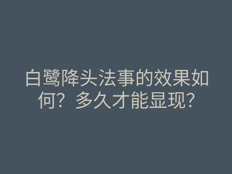 白鹭降头法事的效果如何?多久才能显现?