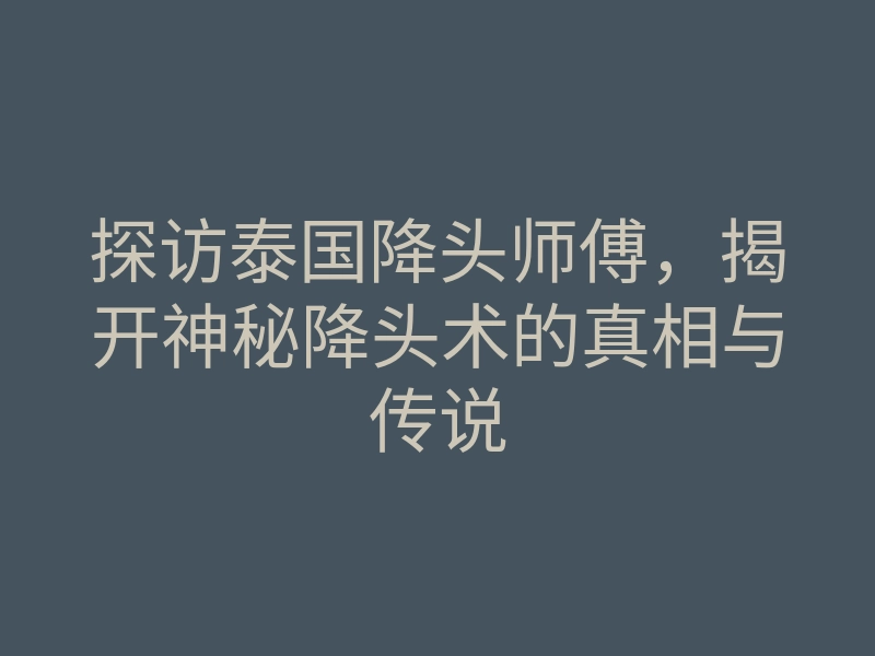 探访泰国降头师傅,揭开神秘降头术的真相与传说
