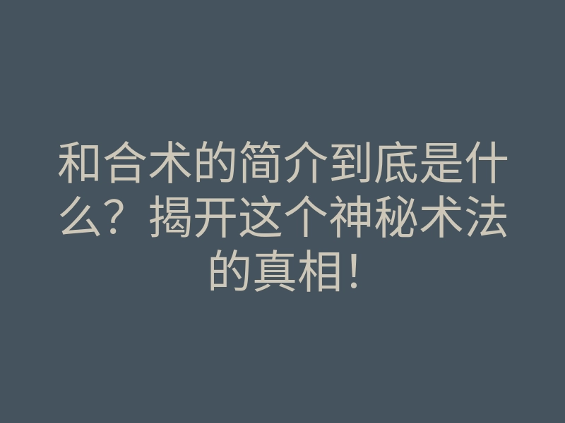 和合术的简介到底是什么?揭开这个神秘术法的真相!