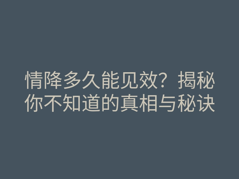 情降多久能见效?揭秘你不知道的真相与秘诀