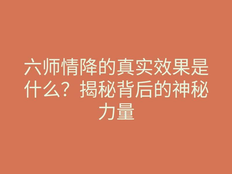 六师情降的真实效果是什么?揭秘背后的神秘力量
