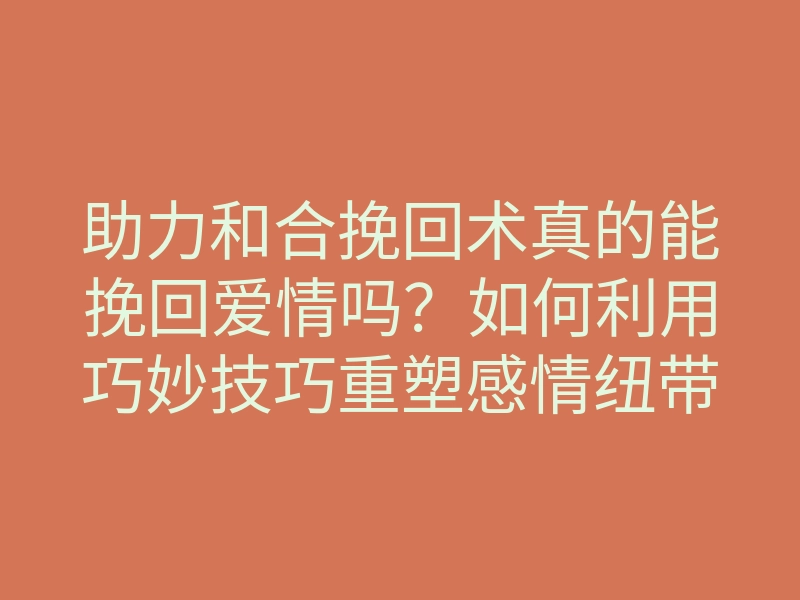 助力和合挽回术真的能挽回爱情吗?如何利用巧妙技巧重塑感情纽带