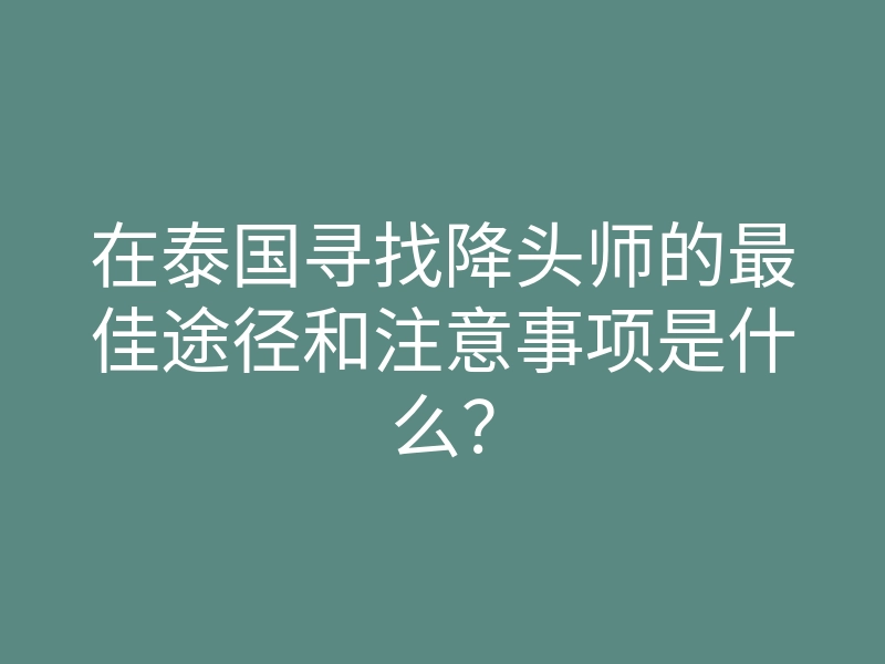 在泰国寻找降头师的最佳途径和注意事项是什么?