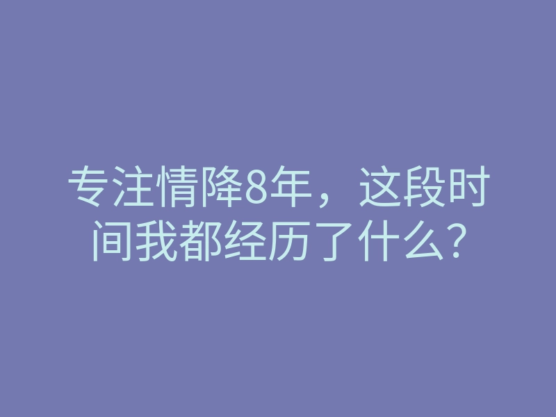 专注情降8年,这段时间我都经历了什么?