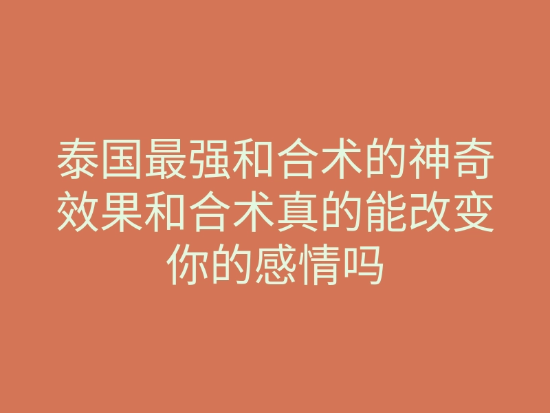 泰国最强和合术的神奇效果和合术真的能改变你的感情吗