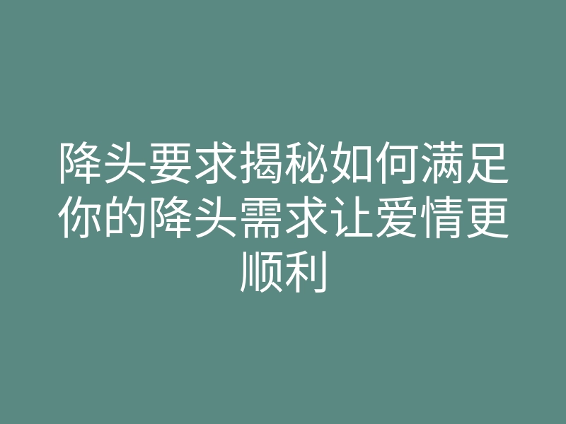 降头要求揭秘如何满足你的降头需求让爱情更顺利
