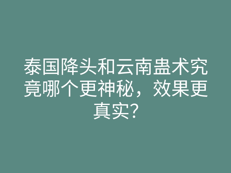 泰国降头和云南蛊术究竟哪个更神秘，效果更真实？