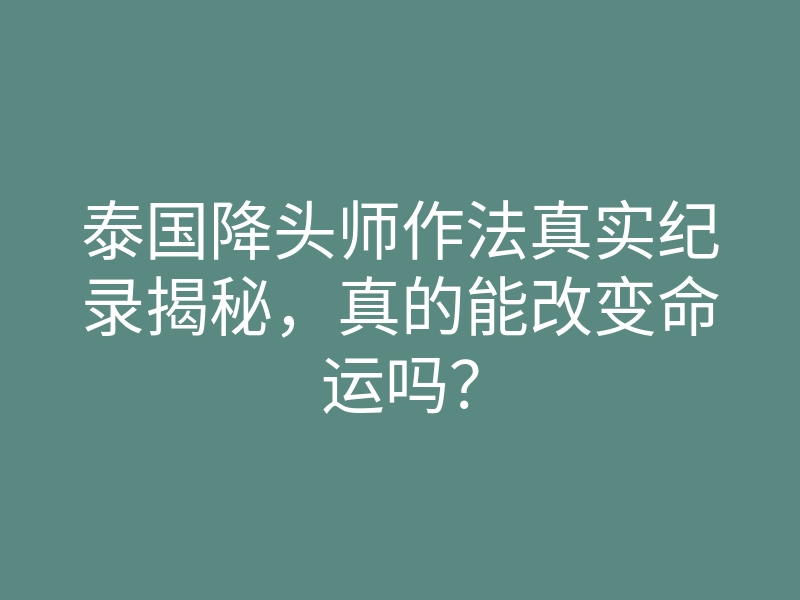 泰国降头师作法真实纪录揭秘，真的能改变命运吗？