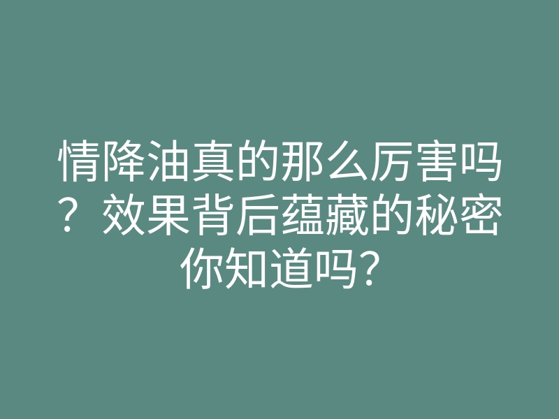 情降油真的那么厉害吗?效果背后蕴藏的秘密你知道吗?