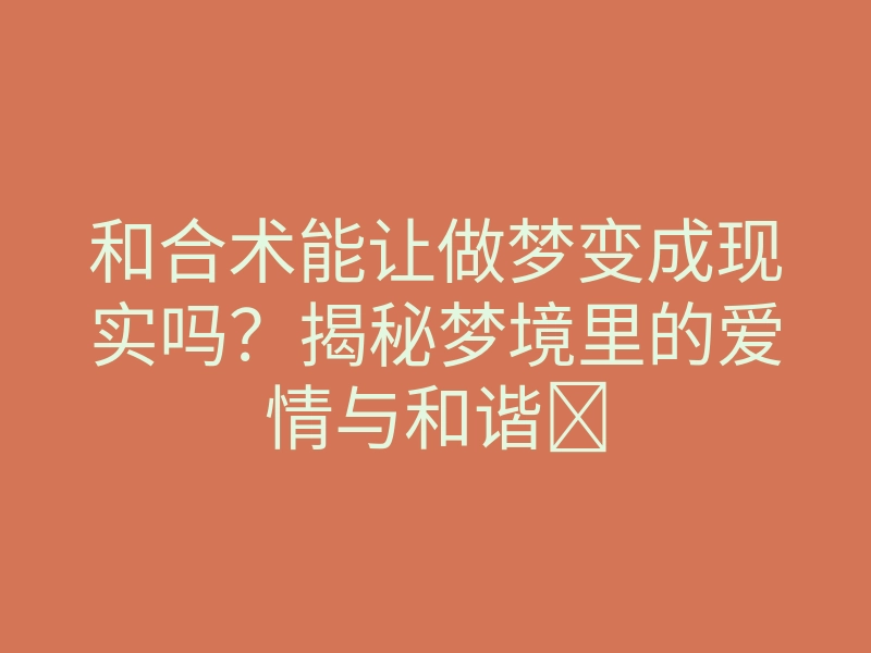 和合术能让做梦变成现实吗？揭秘梦境里的爱情与和谐✨