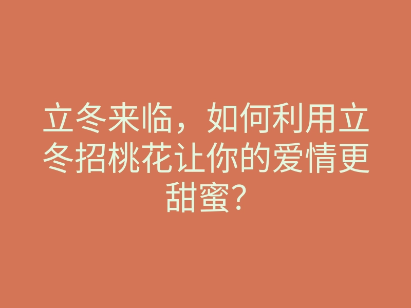 立冬来临,如何利用立冬招桃花让你的爱情更甜蜜?