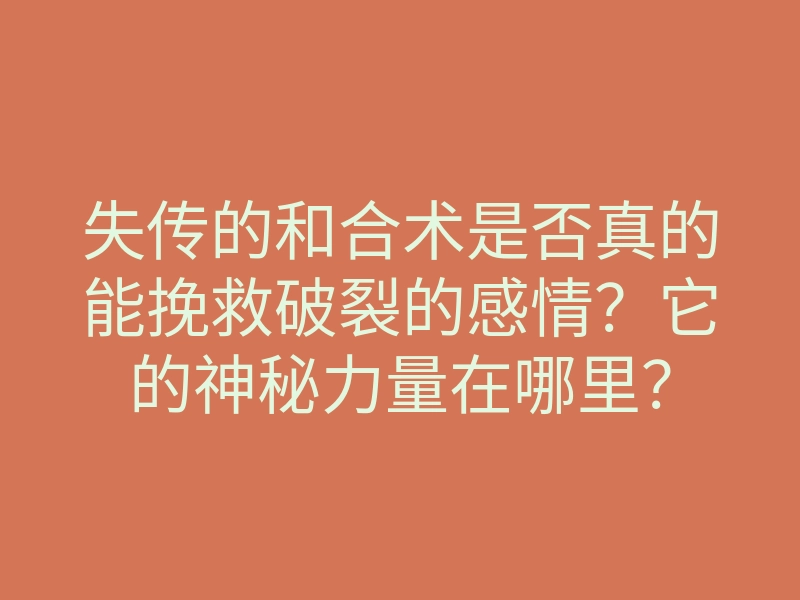 失传的和合术是否真的能挽救破裂的感情?它的神秘力量在哪里?