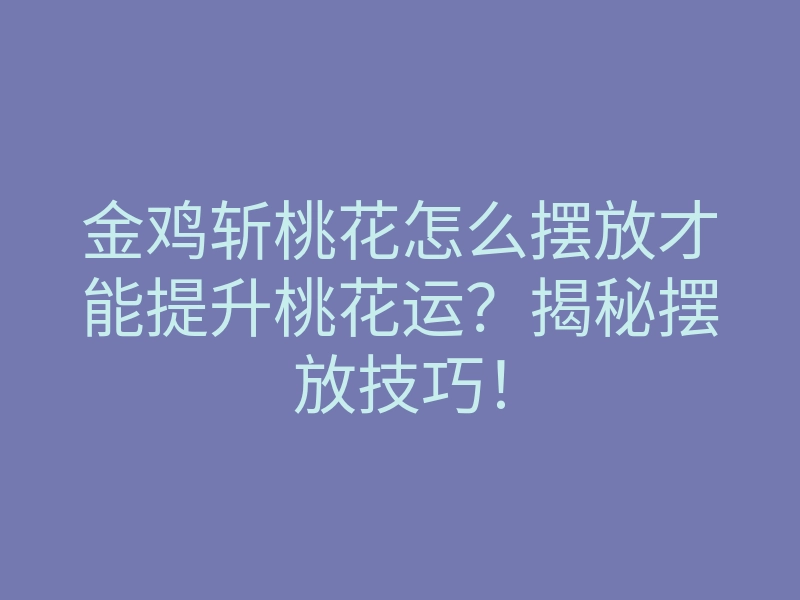 金鸡斩桃花怎么摆放才能提升桃花运?揭秘摆放技巧!