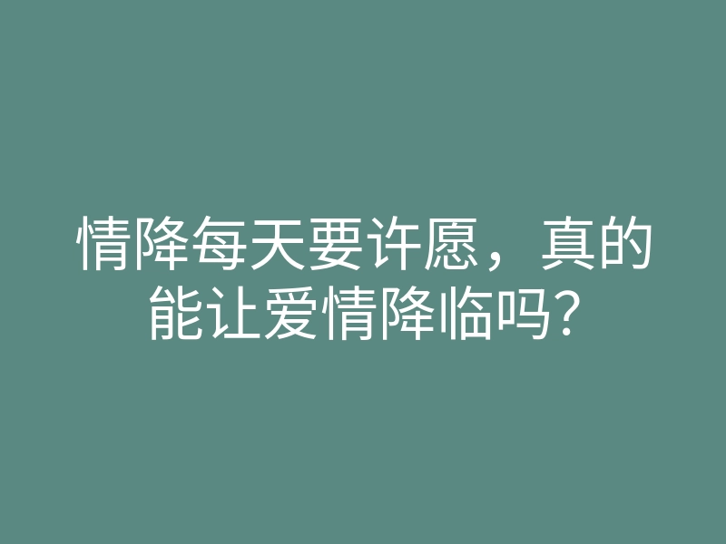情降每天要许愿,真的能让爱情降临吗?