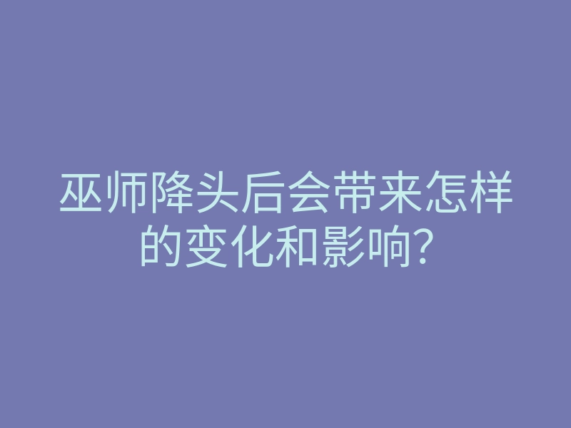 巫师降头后会带来怎样的变化和影响?