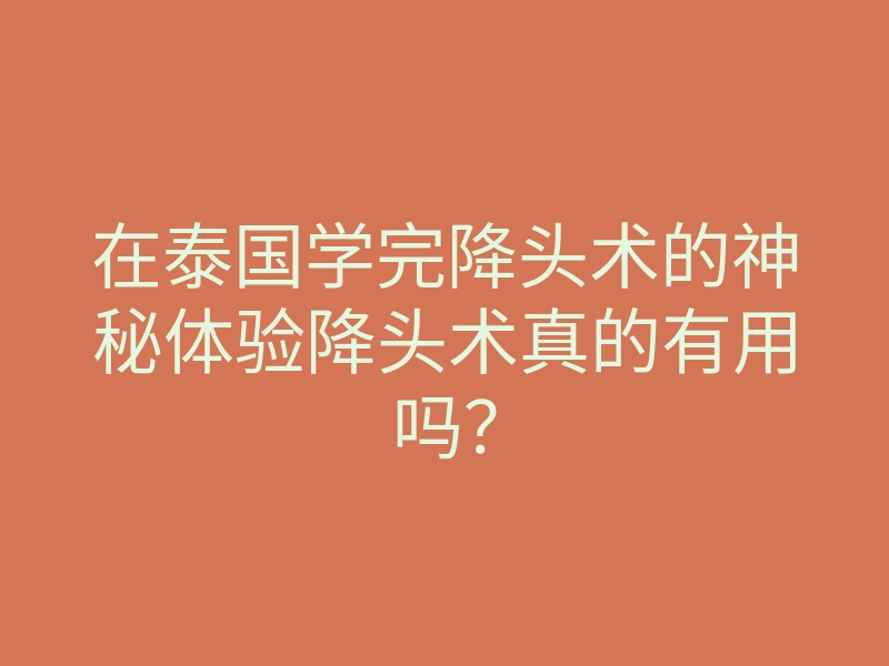 在泰国学完降头术的神秘体验降头术真的有用吗？