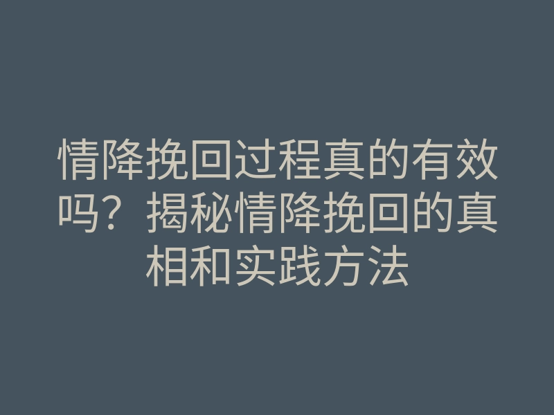 情降挽回过程真的有效吗?揭秘情降挽回的真相和实践方法