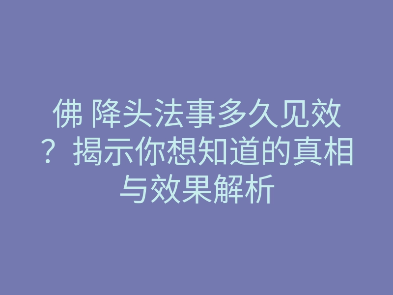 佛 降头法事多久见效?揭示你想知道的真相与效果解析
