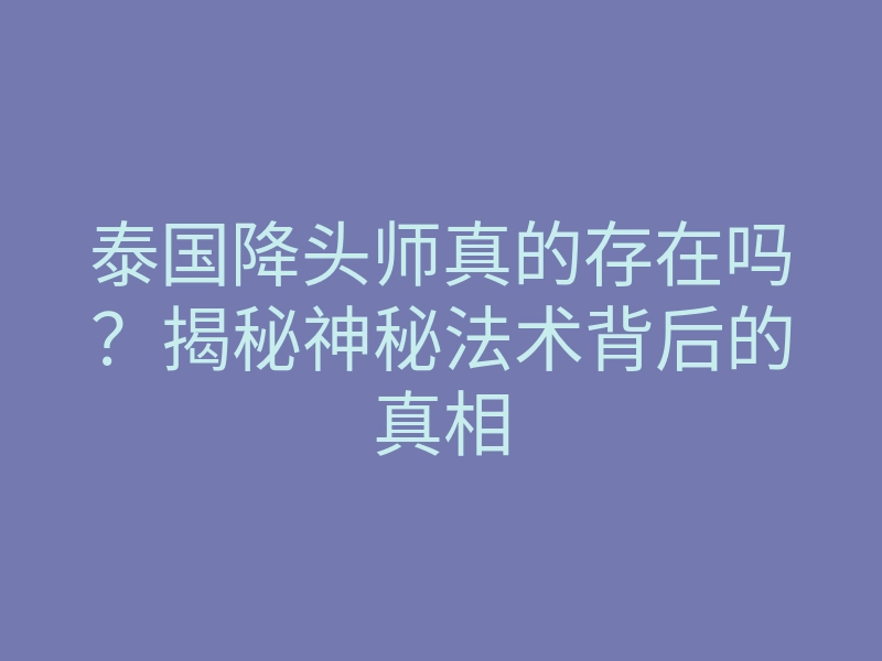 泰国降头师真的存在吗?揭秘神秘法术背后的真相