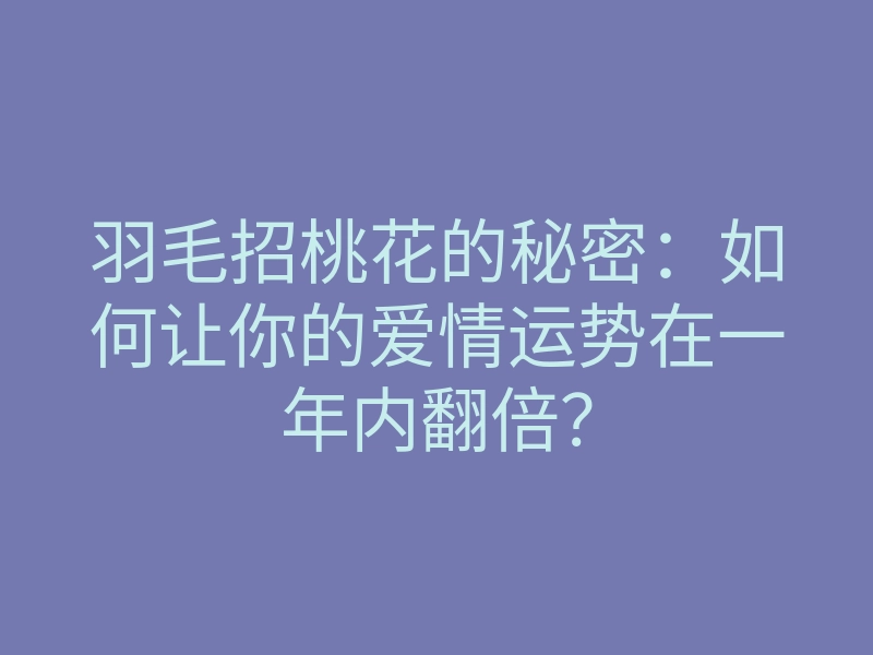羽毛招桃花的秘密:如何让你的爱情运势在一年内翻倍?