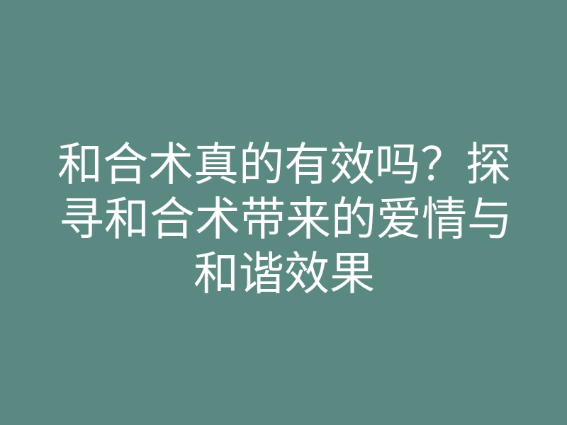 和合术真的有效吗?探寻和合术带来的爱情与和谐效果