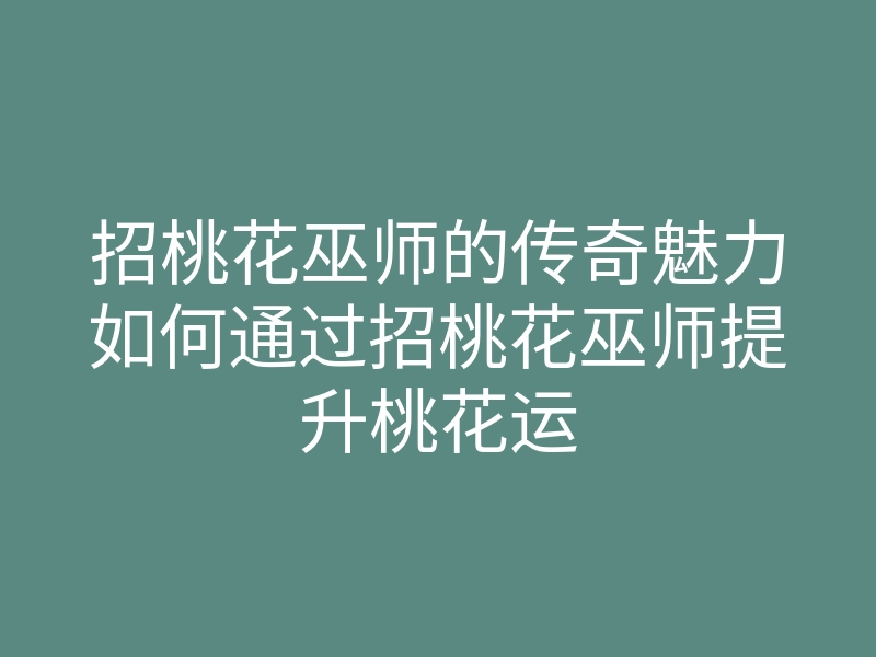 招桃花巫师的传奇魅力如何通过招桃花巫师提升桃花运