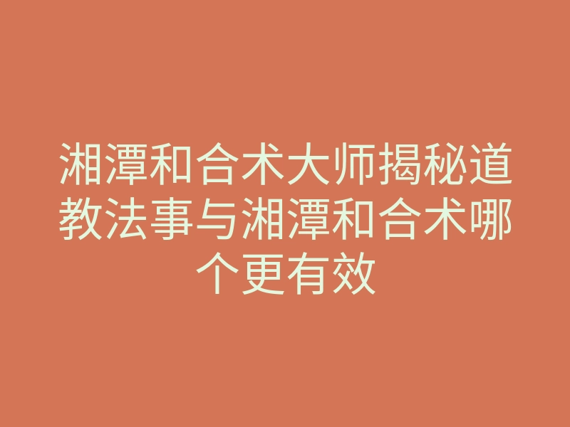 湘潭和合术大师揭秘道教法事与湘潭和合术哪个更有效