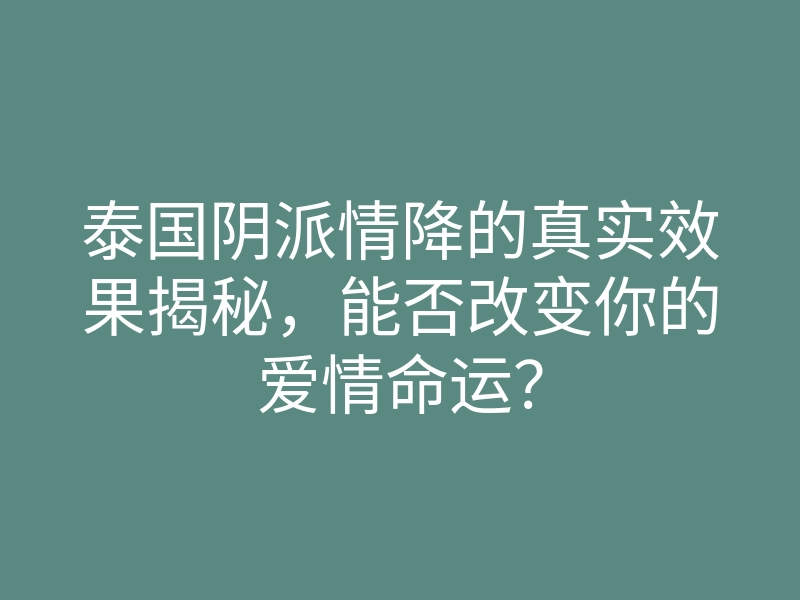 泰国阴派情降的真实效果揭秘，能否改变你的爱情命运？